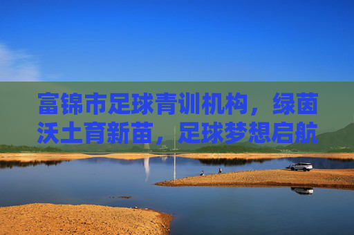 富锦市足球青训机构,绿茵沃土育新苗,足球梦想启航时,富锦青训沃土育新苗,足球梦想启航 富锦市足球青训机构,绿茵沃土育新苗,足球梦想启航时,富锦青训沃土育新苗,足球梦想启航