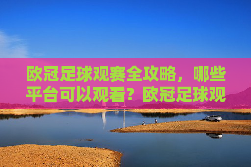 欧冠足球观赛全攻略,哪些平台可以观看?欧冠足球观赛全攻略,平台观看指南 欧冠足球观赛全攻略,哪些平台可以观看?欧冠足球观赛全攻略,平台观看指南