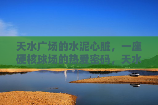 天水广场的水泥心脏，一座硬核球场的热爱密码，天水广场硬核球场，水泥心脏的热爱密码