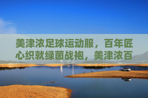 美津浓足球运动服，百年匠心织就绿茵战袍，美津浓百年匠心织就绿茵战袍
