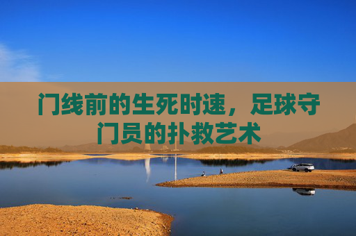 门线前的生死时速，足球守门员的扑救艺术