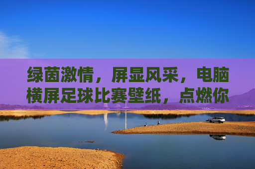 绿茵激情,屏显风采,电脑横屏足球比赛壁纸,点燃你的赛场热血,横屏绿茵热血,足球比赛壁纸,点燃赛场激情 绿茵激情,屏显风采,电脑横屏足球比赛壁纸,点燃你的赛场热血,横屏绿茵热血,足球比赛壁纸,点燃赛场激情