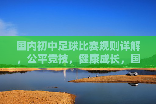 国内初中足球比赛规则详解,公平竞技,健康成长,国内初中足球比赛规则详解,公平竞技,健康成长 国内初中足球比赛规则详解,公平竞技,健康成长,国内初中足球比赛规则详解,公平竞技,健康成长