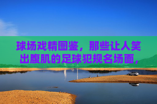 球场戏精图鉴,那些让人笑出腹肌的足球犯规名场面,球场戏精犯规名场面,笑出腹肌的足球瞬间 球场戏精图鉴,那些让人笑出腹肌的足球犯规名场面,球场戏精犯规名场面,笑出腹肌的足球瞬间