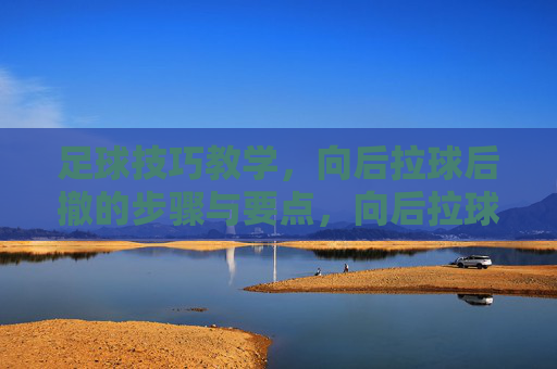 足球技巧教学，向后拉球后撤的步骤与要点，向后拉球后撤技巧教学