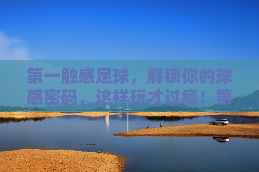 第一触感足球，解锁你的球感密码，这样玩才过瘾！第一触感足球，解锁球感密码，这样玩才过瘾