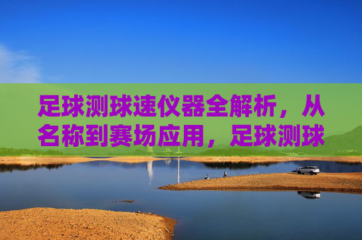 足球测球速仪器全解析,从名称到赛场应用,足球测球速仪器全解析,从名称到赛场应用 足球测球速仪器全解析,从名称到赛场应用,足球测球速仪器全解析,从名称到赛场应用