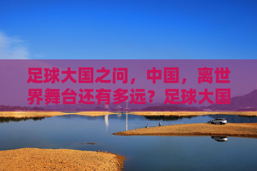 足球大国之问，中国，离世界舞台还有多远？足球大国之问，中国离世界舞台还有多远？