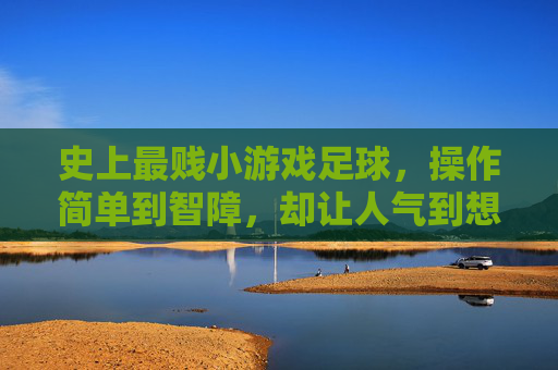 史上最贱小游戏足球,操作简单到智障,却让人气到想摔手机又忍不住再来一局,史上最贱足球,简单到智障,气到摔手机却忍不住再来一局 史上最贱小游戏足球,操作简单到智障,却让人气到想摔手机又忍不住再来一局,史上最贱足球,简单到智障,气到摔手机却忍不住再来一局