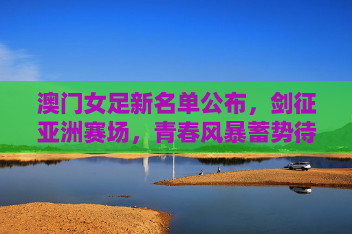 澳门女足新名单公布,剑征亚洲赛场,青春风暴蓄势待发,澳门女足新名单公布,青春风暴剑指亚洲赛场 澳门女足新名单公布,剑征亚洲赛场,青春风暴蓄势待发,澳门女足新名单公布,青春风暴剑指亚洲赛场