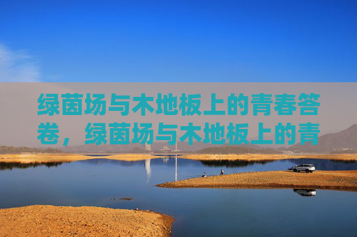 绿茵场与木地板上的青春答卷,绿茵场与木地板上的青春答卷 绿茵场与木地板上的青春答卷,绿茵场与木地板上的青春答卷