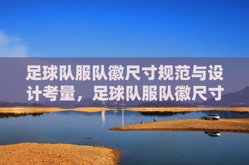足球队服队徽尺寸规范与设计考量,足球队服队徽尺寸规范与设计考量 足球队服队徽尺寸规范与设计考量,足球队服队徽尺寸规范与设计考量