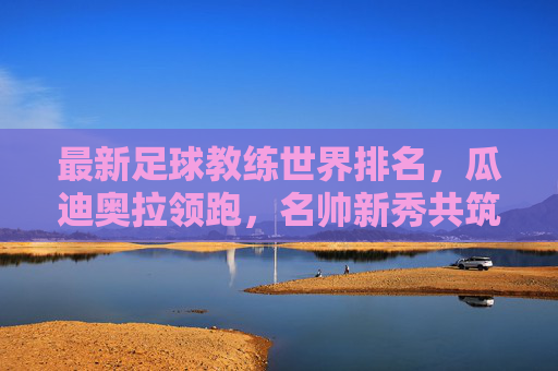 最新足球教练世界排名,瓜迪奥拉领跑,名帅新秀共筑足坛战术版图,最新足球教练世界排名,瓜迪奥拉领跑,名帅新秀共筑战术版图 最新足球教练世界排名,瓜迪奥拉领跑,名帅新秀共筑足坛战术版图,最新足球教练世界排名,瓜迪奥拉领跑,名帅新秀共筑战术版图