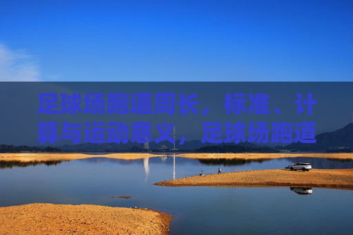 足球场跑道周长,标准、计算与运动意义,足球场跑道周长,标准、计算与运动意义 足球场跑道周长,标准、计算与运动意义,足球场跑道周长,标准、计算与运动意义