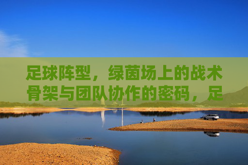 足球阵型,绿茵场上的战术骨架与团队协作的密码,足球阵型,绿茵场的战术骨架与协作密码 足球阵型,绿茵场上的战术骨架与团队协作的密码,足球阵型,绿茵场的战术骨架与协作密码