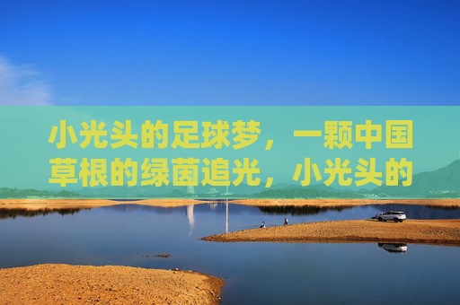 小光头的足球梦,一颗中国草根的绿茵追光,小光头的草根绿茵追光 小光头的足球梦,一颗中国草根的绿茵追光,小光头的草根绿茵追光