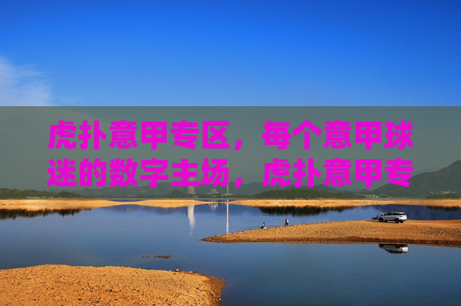 虎扑意甲专区，每个意甲球迷的数字主场，虎扑意甲专区，意甲球迷的数字主场