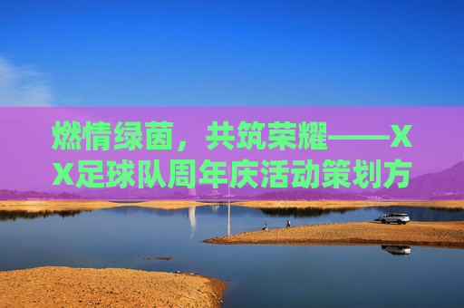 燃情绿茵，共筑荣耀——XX足球队周年庆活动策划方案，燃情绿茵，共筑荣耀——XX足球队周年庆活动策划方案