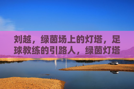 刘越，绿茵场上的灯塔，足球教练的引路人，绿茵灯塔，教练引路人