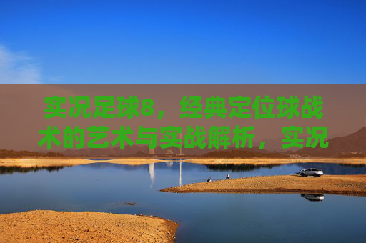 实况足球8,经典定位球战术的艺术与实战解析,实况足球8经典定位球战术,艺术与实战解析 实况足球8,经典定位球战术的艺术与实战解析,实况足球8经典定位球战术,艺术与实战解析