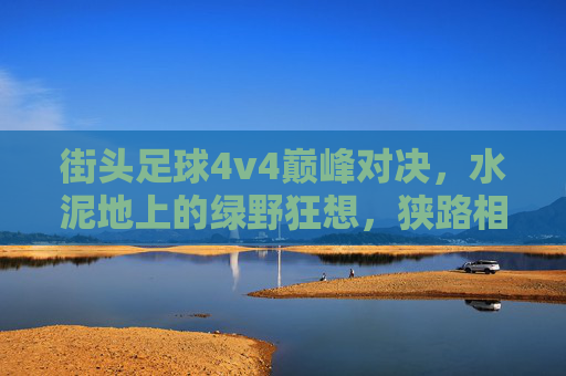 街头足球4v4巅峰对决，水泥地上的绿野狂想，狭路相逢谁称王？街头4v4巅峰对决，水泥地绿野争王