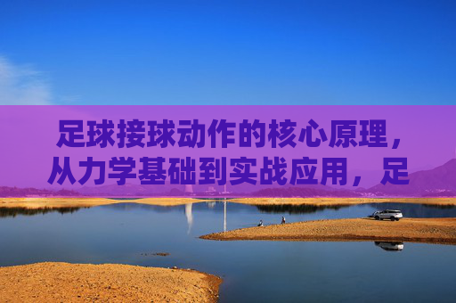 足球接球动作的核心原理，从力学基础到实战应用，足球接球动作的核心原理，从力学基础到实战应用