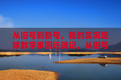 从旧号到新号,我的实况足球数字家园迁徙记,从旧号到新号,实况足球数字家园迁徙记 从旧号到新号,我的实况足球数字家园迁徙记,从旧号到新号,实况足球数字家园迁徙记