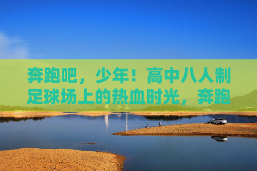 奔跑吧,少年!高中八人制足球场上的热血时光,奔跑吧,少年!高中八人制足球热血时光 奔跑吧,少年!高中八人制足球场上的热血时光,奔跑吧,少年!高中八人制足球热血时光