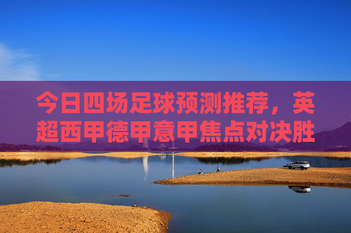 今日四场足球预测推荐,英超西甲德甲意甲焦点对决胜负早知道,今日英超西甲德甲意甲四场焦点对决胜负早知道 今日四场足球预测推荐,英超西甲德甲意甲焦点对决胜负早知道,今日英超西甲德甲意甲四场焦点对决胜负早知道