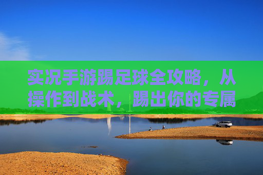 实况手游踢足球全攻略,从操作到战术,踢出你的专属精彩,实况手游足球全攻略,从操作到战术,踢出专属精彩 实况手游踢足球全攻略,从操作到战术,踢出你的专属精彩,实况手游足球全攻略,从操作到战术,踢出专属精彩