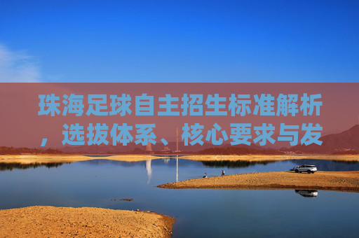 珠海足球自主招生标准解析,选拔体系、核心要求与发展展望,珠海足球自主招生标准解析,选拔体系、核心要求与发展展望 珠海足球自主招生标准解析,选拔体系、核心要求与发展展望,珠海足球自主招生标准解析,选拔体系、核心要求与发展展望