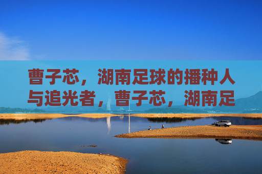 曹子芯,湖南足球的播种人与追光者,曹子芯,湖南足球的播种人与追光者 曹子芯,湖南足球的播种人与追光者,曹子芯,湖南足球的播种人与追光者