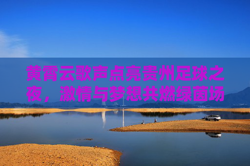 黄霄云歌声点亮贵州足球之夜,激情与梦想共燃绿茵场,黄霄云歌声点亮贵州足球之夜 黄霄云歌声点亮贵州足球之夜,激情与梦想共燃绿茵场,黄霄云歌声点亮贵州足球之夜