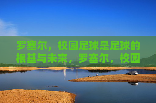 罗塞尔,校园足球是足球的根基与未来,罗塞尔,校园足球是足球的根基与未来 罗塞尔,校园足球是足球的根基与未来,罗塞尔,校园足球是足球的根基与未来