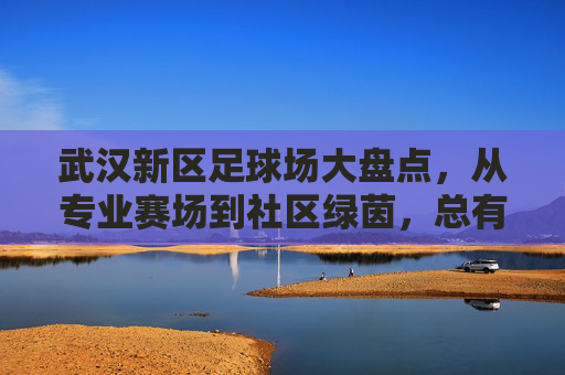 武汉新区足球场大盘点,从专业赛场到社区绿茵,总有一处适合你!武汉新区足球场大盘点,从专业赛场到社区绿茵,总有一处适合你! 武汉新区足球场大盘点,从专业赛场到社区绿茵,总有一处适合你!武汉新区足球场大盘点,从专业赛场到社区绿茵,总有一处适合你!
