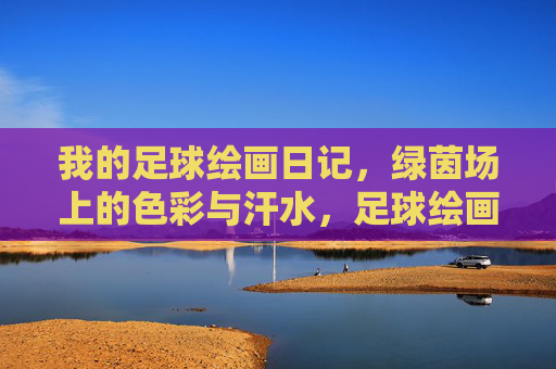 我的足球绘画日记,绿茵场上的色彩与汗水,足球绘画日记,绿茵场的色彩与汗水 我的足球绘画日记,绿茵场上的色彩与汗水,足球绘画日记,绿茵场的色彩与汗水