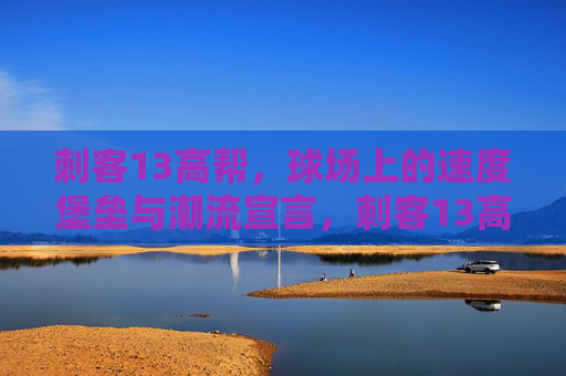 刺客13高帮,球场上的速度堡垒与潮流宣言,刺客13高帮,球场速度堡垒与潮流宣言 刺客13高帮,球场上的速度堡垒与潮流宣言,刺客13高帮,球场速度堡垒与潮流宣言