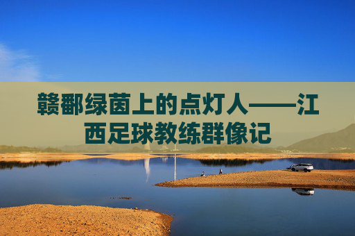 赣鄱绿茵上的点灯人——江西足球教练群像记 赣鄱绿茵上的点灯人——江西足球教练群像记