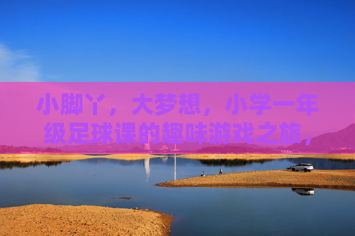 小脚丫,大梦想,小学一年级足球课的趣味游戏之旅,小脚丫,大梦想,一年级趣味足球课之旅 小脚丫,大梦想,小学一年级足球课的趣味游戏之旅,小脚丫,大梦想,一年级趣味足球课之旅