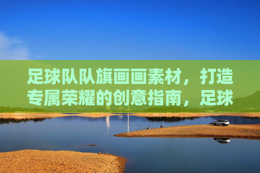 足球队队旗画画素材，打造专属荣耀的创意指南，足球队队旗绘画素材，专属荣耀创意指南