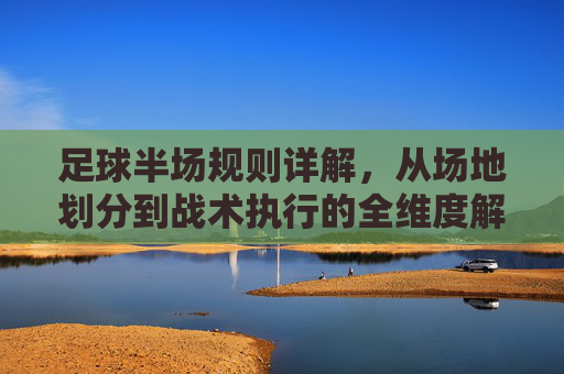 足球半场规则详解，从场地划分到战术执行的全维度解析