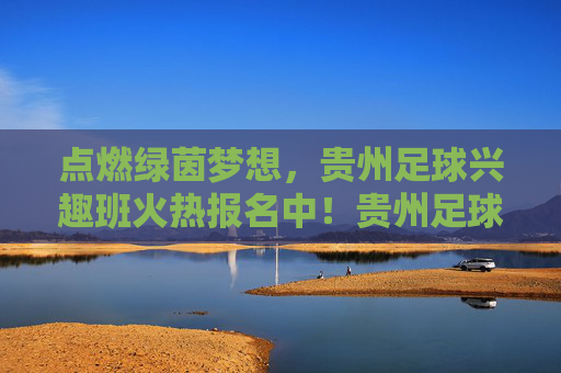点燃绿茵梦想，贵州足球兴趣班火热报名中！贵州足球兴趣班点燃绿茵梦想，火热报名中！