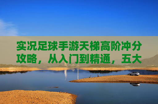 实况足球手游天梯高阶冲分攻略，从入门到精通，五大核心技巧助你登顶，实况足球手游天梯高阶冲分攻略，五大核心技巧助你从入门到登顶