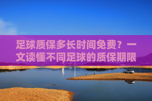 足球质保多长时间免费？一文读懂不同足球的质保期限与权益，足球质保多久免费？不同足球质保期限与权益指南
