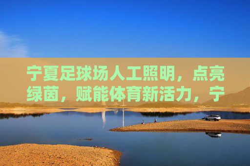宁夏足球场人工照明，点亮绿茵，赋能体育新活力，宁夏足球场人工照明，点亮绿茵，赋能体育新活力