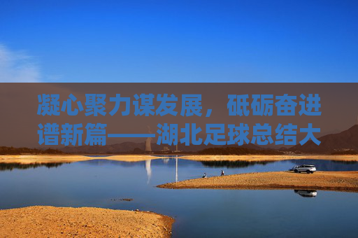 凝心聚力谋发展,砥砺奋进谱新篇——湖北足球总结大会圆满召开,凝心聚力谋发展,砥砺奋进谱新篇——湖北足球总结大会圆满召开 凝心聚力谋发展,砥砺奋进谱新篇——湖北足球总结大会圆满召开,凝心聚力谋发展,砥砺奋进谱新篇——湖北足球总结大会圆满召开