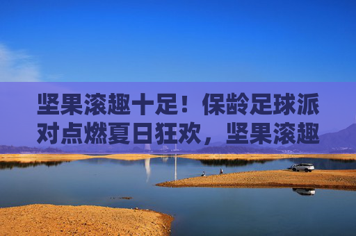 坚果滚趣十足!保龄足球派对点燃夏日狂欢,坚果滚趣保龄足球,点燃夏日狂欢 坚果滚趣十足!保龄足球派对点燃夏日狂欢,坚果滚趣保龄足球,点燃夏日狂欢