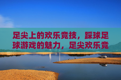 足尖上的欢乐竞技，踩球足球游戏的魅力，足尖欢乐竞技，踩球足球的魅力