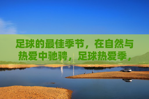 足球的最佳季节，在自然与热爱中驰骋，足球热爱季，自然驰骋正当时