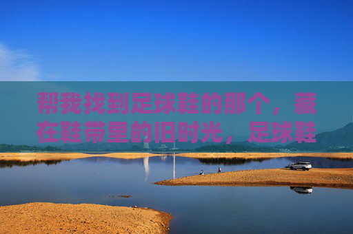 帮我找到足球鞋的那个,藏在鞋带里的旧时光,足球鞋鞋带,藏着旧时光 帮我找到足球鞋的那个,藏在鞋带里的旧时光,足球鞋鞋带,藏着旧时光